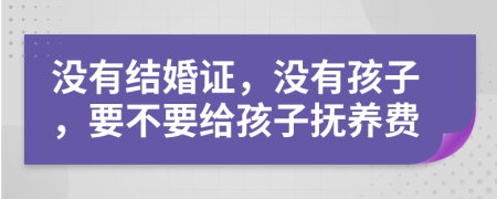沒有結(jié)婚證，沒有孩子，要不要給孩子撫養(yǎng)費