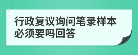 行政復(fù)議詢問筆錄樣本必須要嗎回答