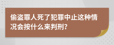 偷盜罪人死了犯罪中止這種情況會按什么來判刑？