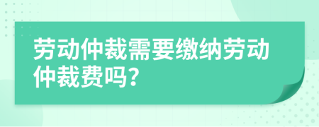 勞動仲裁需要繳納勞動仲裁費(fèi)嗎？