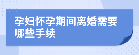 孕婦懷孕期間離婚需要哪些手續(xù)
