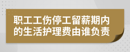 職工工傷停工留薪期內(nèi)的生活護理費由誰負責