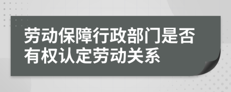 勞動保障行政部門是否有權認定勞動關系