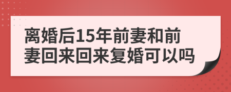 離婚后15年前妻和前妻回來回來復(fù)婚可以嗎