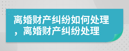 離婚財(cái)產(chǎn)糾紛如何處理，離婚財(cái)產(chǎn)糾紛處理