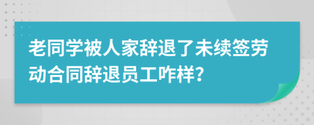 老同學(xué)被人家辭退了未續(xù)簽勞動合同辭退員工咋樣？