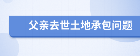 父親去世土地承包問題