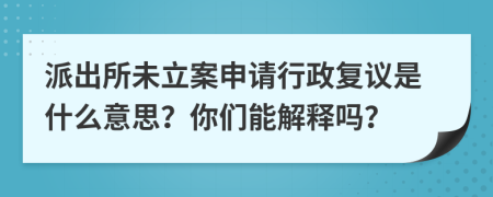 派出所未立案申請(qǐng)行政復(fù)議是什么意思？你們能解釋嗎？