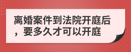 離婚案件到法院開庭后，要多久才可以開庭