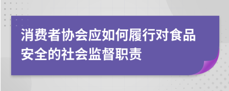 消費者協(xié)會應如何履行對食品安全的社會監(jiān)督職責