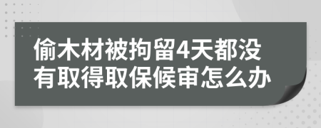 偷木材被拘留4天都沒有取得取保候?qū)徳趺崔k