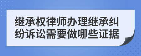 繼承權律師辦理繼承糾紛訴訟需要做哪些證據(jù)