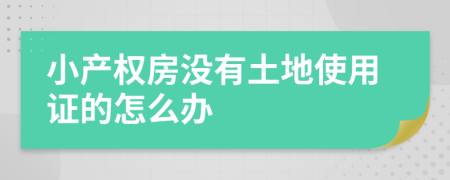 小產(chǎn)權(quán)房沒有土地使用證的怎么辦