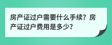 房產(chǎn)證過(guò)戶需要什么手續(xù)？房產(chǎn)證過(guò)戶費(fèi)用是多少？