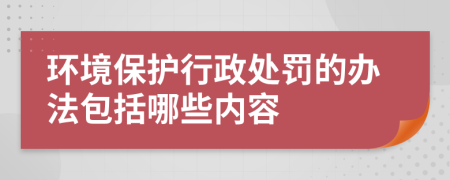 環(huán)境保護(hù)行政處罰的辦法包括哪些內(nèi)容