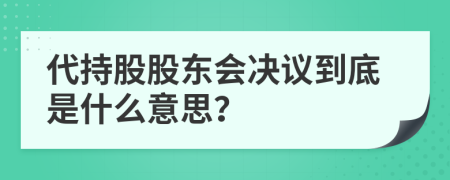 代持股股東會決議到底是什么意思？