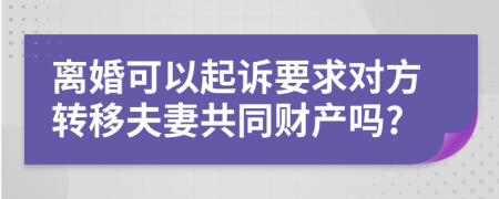 離婚可以起訴要求對方轉(zhuǎn)移夫妻共同財產(chǎn)嗎?