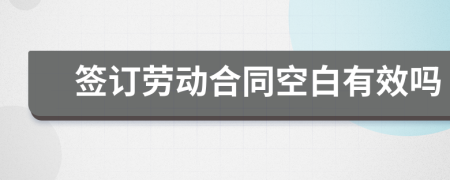 簽訂勞動合同空白有效嗎
