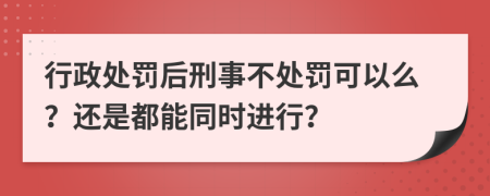 行政處罰后刑事不處罰可以么？還是都能同時(shí)進(jìn)行？