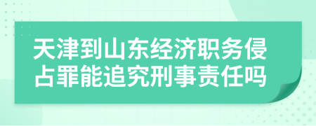 天津到山東經(jīng)濟職務(wù)侵占罪能追究刑事責任嗎