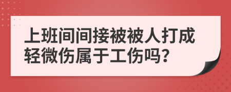 上班間間接被被人打成輕微傷屬于工傷嗎？