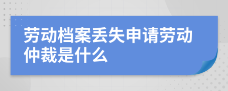 勞動(dòng)檔案丟失申請勞動(dòng)仲裁是什么