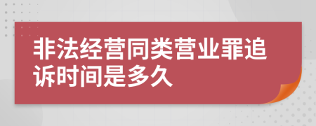 非法經(jīng)營同類營業(yè)罪追訴時間是多久