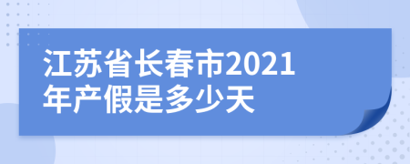 江蘇省長(zhǎng)春市2021年產(chǎn)假是多少天