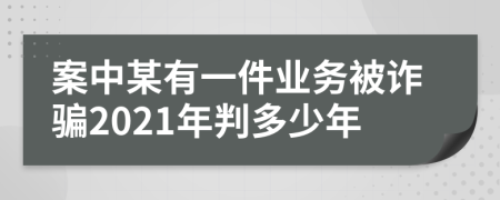 案中某有一件業(yè)務(wù)被詐騙2021年判多少年