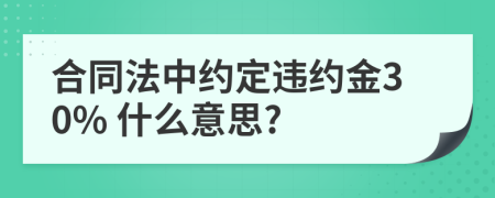 合同法中約定違約金30% 什么意思?