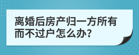 離婚后房產(chǎn)歸一方所有而不過戶怎么辦？