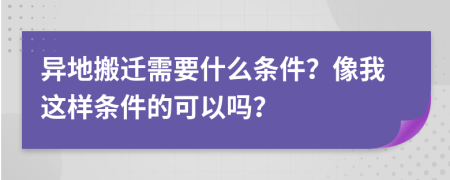 異地搬遷需要什么條件？像我這樣條件的可以嗎？