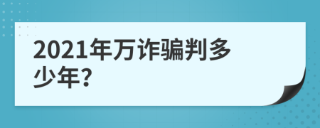 2021年萬詐騙判多少年？