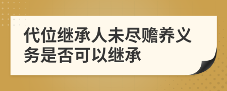 代位繼承人未盡贍養(yǎng)義務(wù)是否可以繼承