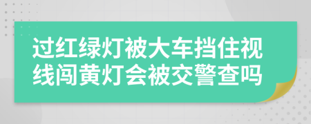 過紅綠燈被大車擋住視線闖黃燈會(huì)被交警查嗎