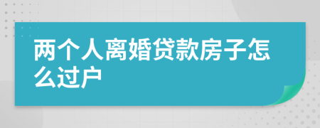 兩個人離婚貸款房子怎么過戶