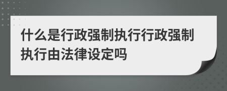 什么是行政強(qiáng)制執(zhí)行行政強(qiáng)制執(zhí)行由法律設(shè)定嗎