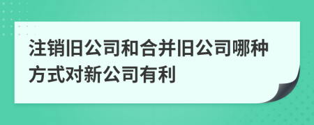 注銷舊公司和合并舊公司哪種方式對新公司有利