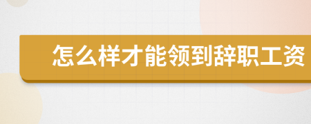 怎么樣才能領(lǐng)到辭職工資