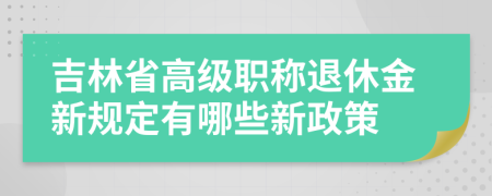 吉林省高級職稱退休金新規(guī)定有哪些新政策