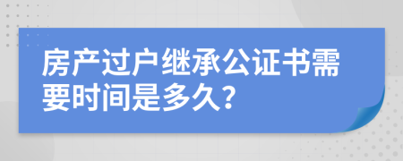 房產(chǎn)過戶繼承公證書需要時(shí)間是多久？
