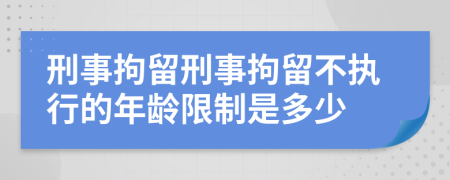 刑事拘留刑事拘留不執(zhí)行的年齡限制是多少