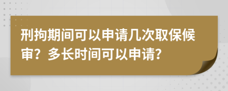 刑拘期間可以申請幾次取保候審？多長時間可以申請？
