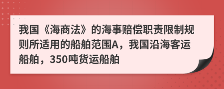 我國《海商法》的海事賠償職責限制規(guī)則所適用的船舶范圍A，我國沿海客運船舶，350噸貨運船舶