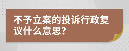 不予立案的投訴行政復(fù)議什么意思？