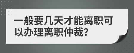 一般要幾天才能離職可以辦理離職仲裁？