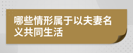 哪些情形屬于以夫妻名義共同生活