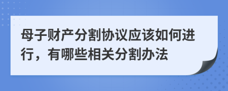 母子財(cái)產(chǎn)分割協(xié)議應(yīng)該如何進(jìn)行，有哪些相關(guān)分割辦法