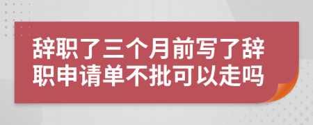 辭職了三個月前寫了辭職申請單不批可以走嗎