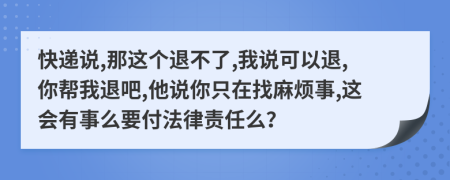快遞說,那這個退不了,我說可以退,你幫我退吧,他說你只在找麻煩事,這會有事么要付法律責任么？
